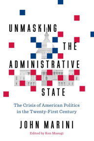 Title: Unmasking the Administrative State: The Crisis of American Politics in the Twenty-First Century, Author: John Marini