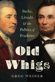 Title: Old Whigs: Burke, Lincoln, and the Politics of Prudence, Author: Greg Weiner