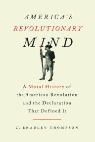 Title: America's Revolutionary Mind: A Moral History of the American Revolution and the Declaration That Defined It, Author: C. Bradley Thompson