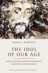 Amazon book prices download The Idol of Our Age: How the Religion of Humanity Subverts Christianity FB2 CHM MOBI by Daniel J. Mahoney, Pierre Manent (English literature) 9781641770934