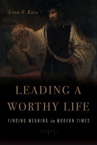 Title: Leading a Worthy Life: Finding Meaning in Modern Times, Author: Leon R. Kass