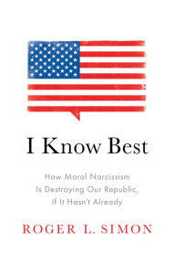 Title: I Know Best: How Moral Narcissism Is Destroying Our Republic, If It Hasn't Already, Author: Roger  L. Simon