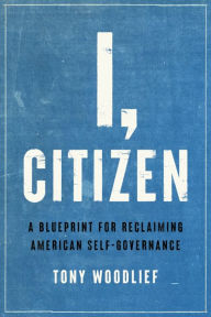 Title: I, Citizen: A Blueprint for Reclaiming American Self-Governance, Author: Tony Woodlief