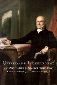 Title: United and Independent: John Quincy Adams on American Foreign Policy, Author: Patrick J. Garrity