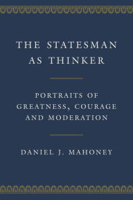 Title: The Statesman as Thinker: Portraits of Greatness, Courage, and Moderation, Author: Daniel J. Mahoney