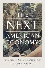 Title: The Next American Economy: Nation, State, and Markets in an Uncertain World, Author: Samuel Gregg