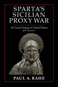 Title: Sparta's Sicilian Proxy War: The Grand Strategy of Classical Sparta, 418-413 B.C., Author: Paul A. Rahe