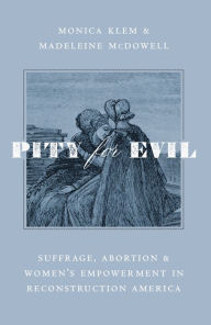 Title: Pity for Evil: Suffrage, Abortion, and Women's Empowerment in Reconstruction America, Author: Monica Klem