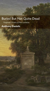 Title: Buried But Not Quite Dead: Forgotten Writers of Père Lachaise, Author: Anthony Daniels