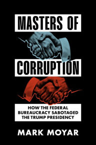 Title: Masters of Corruption: How the Federal Bureaucracy Sabotaged the Trump Presidency, Author: Mark Moyar