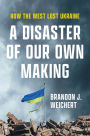 A Disaster of Our Own Making: How the West Lost Ukraine