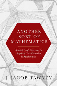 Title: Another Sort of Mathematics: Selected Proofs Necessary to Finally Acquire an Education in Mathematics, Author: Jacob Tawney