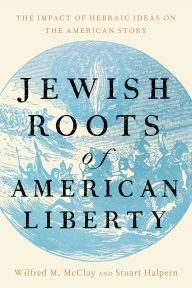 Title: Jewish Roots of American Liberty: The Impact of Hebraic Ideas on the American Story, Author: Wilfred M. McClay