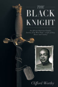 Title: The Black Knight: An African-American Family's Journey from West Point-a Life of Duty, Honor and Country, Author: Clifford Worthy