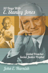 Title: Thirty Days with E. Stanley Jones: Global Preacher, Social Justice Prophet, Author: John E. Harnish