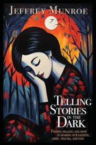 Online books free no download Telling Stories in the Dark: Finding healing and hope in sharing our sadness, grief, trauma, and pain 9781641801782 English version PDF CHM by Jeffrey Munroe, Sarah Arthur