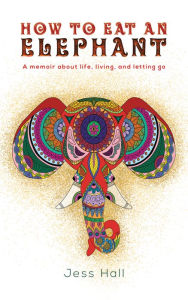 Title: How to Eat an Elephant: A memoir about life, living, and letting go, Author: Jess Hall