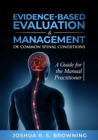 Title: Evidence-Based Evaluation & Management of Common Spinal Conditions: A Guide for the Manual Practitioner, Author: Joshua R. S. Browning