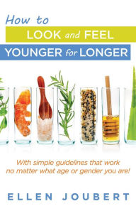 Title: How to Look and Feel Younger for Longer: With simple guidelines that work no matter what age or gender you are!, Author: Ellen Joubert