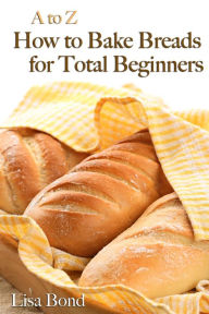 Title: A to Z Baking Breads for Total Beginners, Author: Lisa Bond