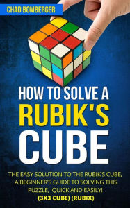 Title: How to Solve a Rubik's Cube: The Easy Solution to The Rubik's Cube, A Beginner's Guide to Solving This Puzzle, Quick and Easily! (3x3 Cube) (Rubix) (2nd Edition), Author: Chad Bomberger