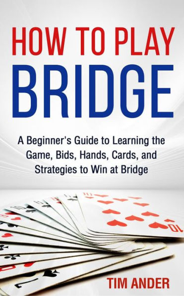 How to Play Bridge: A Beginner's Guide to Learning the Game, Bids, Hands, Cards, and Strategies to Win at Bridge