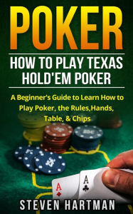 Title: Poker: How to Play Texas Hold'em Poker: A Beginner's Guide to Learn How to Play Poker, the Rules, Hands, Table, & Chips, Author: Steven Hartman