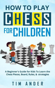 Title: How to Play Chess for Children: A Beginner's Guide for Kids To Learn the Chess Pieces, Board, Rules, & Strategy, Author: Tim Ander