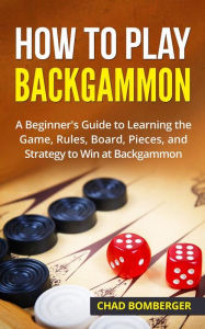 Title: How to Play Backgammon: A Beginner's Guide to Learning the Game, Rules, Board, Pieces, and Strategy to Win at Backgammon, Author: Chad Bomberger