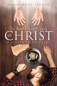 Title: To And From Crack To Christ: A Sinner In Recovery, Author: Anonymous Sinner