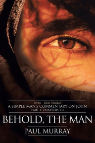 Title: Behold, the Man: Series - Meet Messiah: A Simple Man's Commentary on John Part 1, Chapters 1-4, Author: Paul Murray