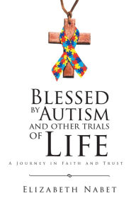 Title: Blessed by Autism and Other Trials of Life: A Journey in Faith and Trust, Author: Elizabeth Nabet