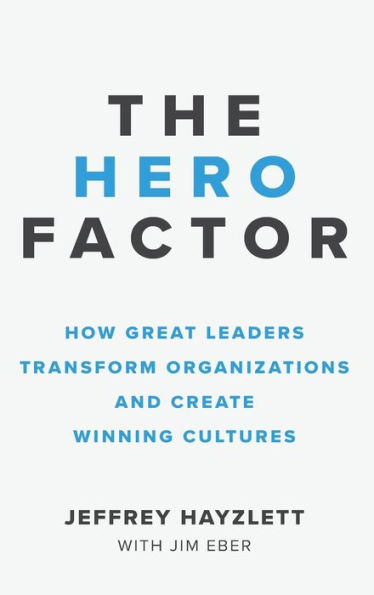 Hero Factor: How Great Leaders Transform Organizations and Create Winning Cultures