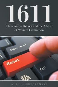 Title: 1611: Christianity's Reboot, and the Advent of Western Civilization, Author: Alan J Greczynski