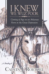 Title: I Knew We Wuz Poor: Coming of Age on an Arkansas Farm in the Great Depression, Author: Calvin J. Roetzel