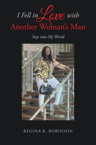 Title: I Fell in Love with Another Woman's Man: Step into My World, Author: Regina R Robinson