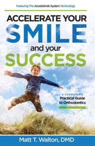 Title: Accelerate Your Smile and your Success: A Consumer's Practical Guide to Orthodontics, Author: Matt T. Walton