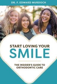 Title: Start Loving Your Smile: The Insider's Guide To Orthodontic Care, Author: F. Edward Murdoch