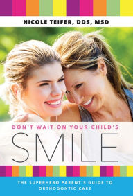 Title: Don't Wait On Your Child's Smile: The Superhero Parent's Guide To Orthodontic Care, Author: Nicole Teifer