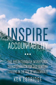 Title: Inspire Accountability: The Breakthrough Workplace Transformation for 21st Century Leaders In The Age Of Millennials, Author: Ken Estridge