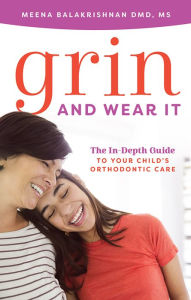 Title: Grin And Wear It: The In-Depth Guide To Your Child's Orthodontic Care, Author: Meena Balakrishnan