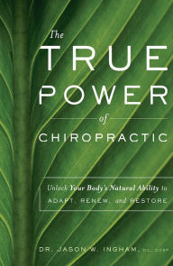 Title: The True Power Of Chiropractic: Unlock Your Body's Natural Ability to Adapt, Renew, and Restore, Author: Jason W. Ingham