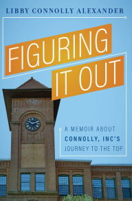 Title: Figuring It Out: A Memoir About Connolly, Inc's Journey To The Top, Author: Libby Connolly Alexander