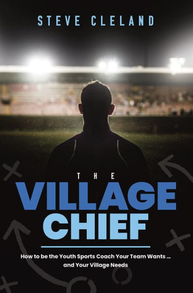 the Village Chief: How to be Youth Sports Coach Your Team Wants . and Needs