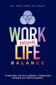 Title: Work-Passion-Life Balance: Finding Fulfillment Through Zones Of Efficiency, Author: Matthew Kolinski