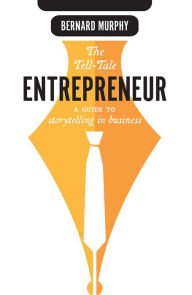 Title: The Tell-Tale Entrepreneur: A Guide To Storytelling In Business, Author: Bernard Murphy