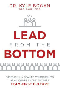 Title: Lead From The Bottom: Successfully Scaling Your Business As An Owner But Cultivating A Team-First Culture, Author: Kyle Bogan