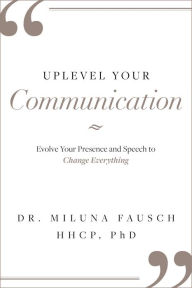 Title: UPLEVEL YOUR Communication: Evolve Your Presence and Speech to Change Everything, Author: Miluna Fausch HHCP