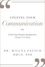UPLEVEL YOUR Communication: Evolve Your Presence and Speech to Change Everything