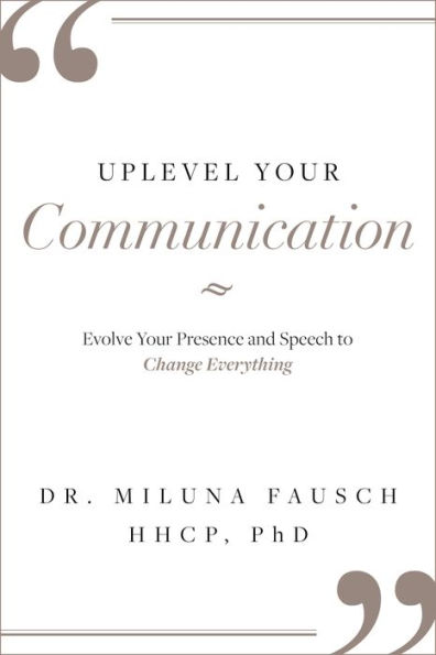 UPLEVEL YOUR Communication: Evolve Your Presence and Speech to Change Everything